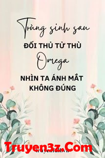 Trùng Sinh Sau Đối Thủ Tử Thù Omega Nhìn Ta Ánh Mắt Không Đúng